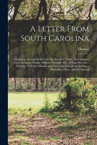 A Letter From South Carolina: Giving an Account of the Soil, air, Product, Trade, Government, Laws, Religion, People, Military Strength, &c. of That Province; Together With the Manner and Necessary Charges of Settling a Plantation There, and the Annual