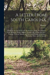 A Letter From South Carolina: Giving an Account of the Soil, air, Product, Trade, Government, Laws, Religion, People, Military Strength, &c. of That Province; Together With the Manner and Necessary Charges of Settling a Plantation There, and the Annual