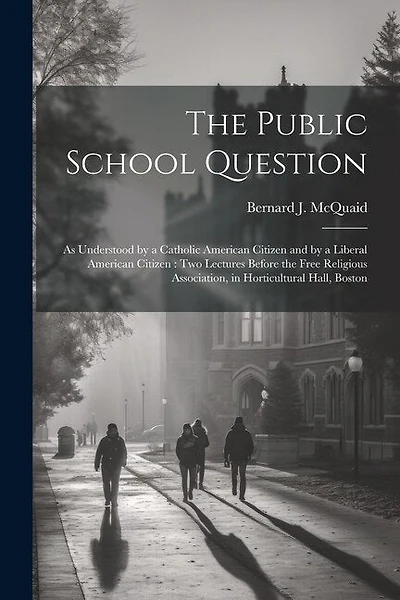 The Public School Question: As Understood by a Catholic American Citizen and by a Liberal American Citizen: Two Lectures Before the Free Religious Association, in Horticultural Hall, Boston