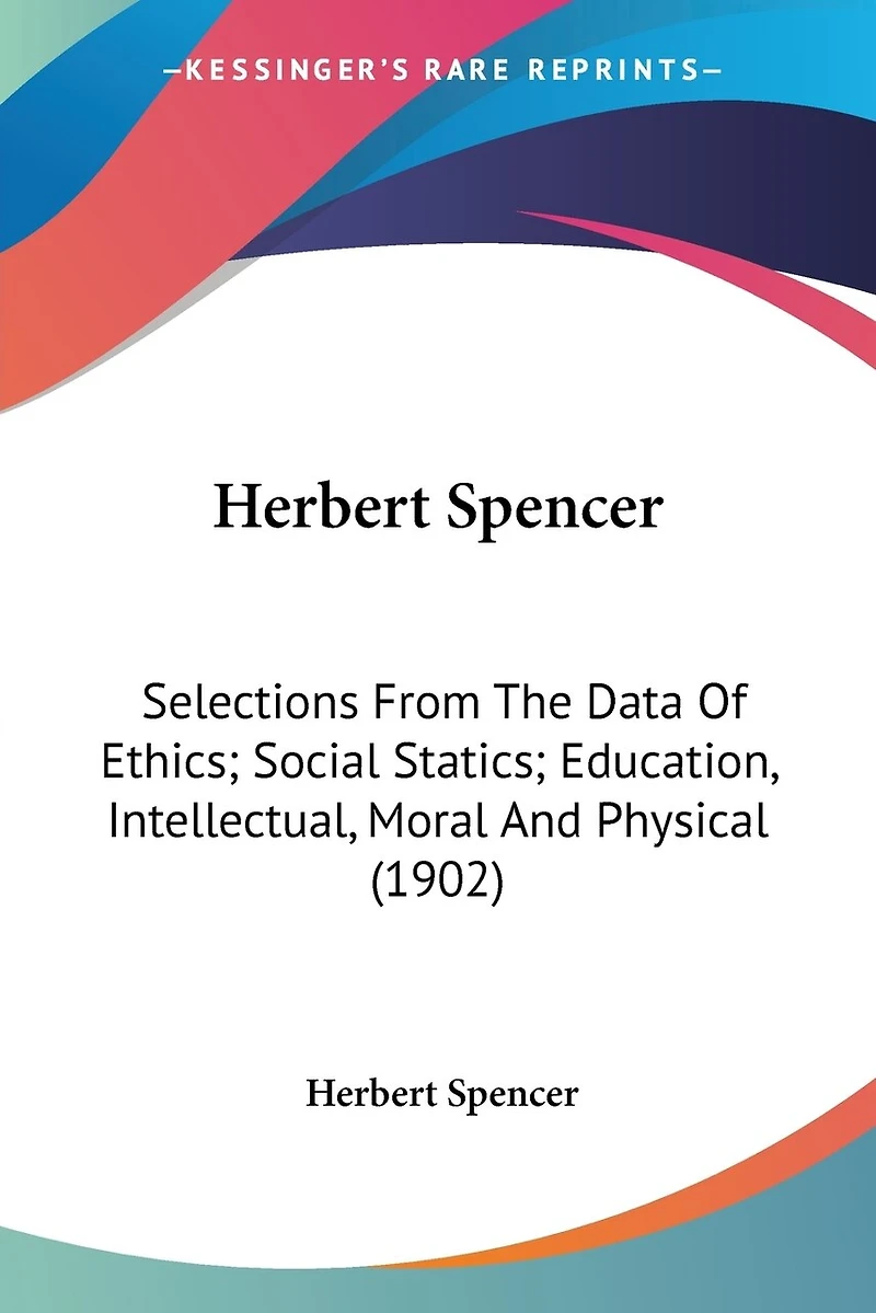 Herbert Spencer: Selections From The Data Of Ethics; Social Statics; Education, Intellectual, Moral And Physical (1902)