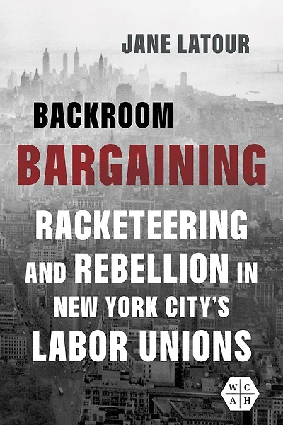 Backroom Bargaining: Racketeering and Rebellion New York City's Labor Unions