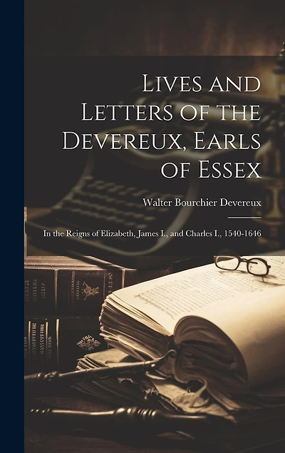 Lives and Letters of the Devereux, Earls of Essex: In the Reigns of Elizabeth, James I., and Charles I., 1540-1646