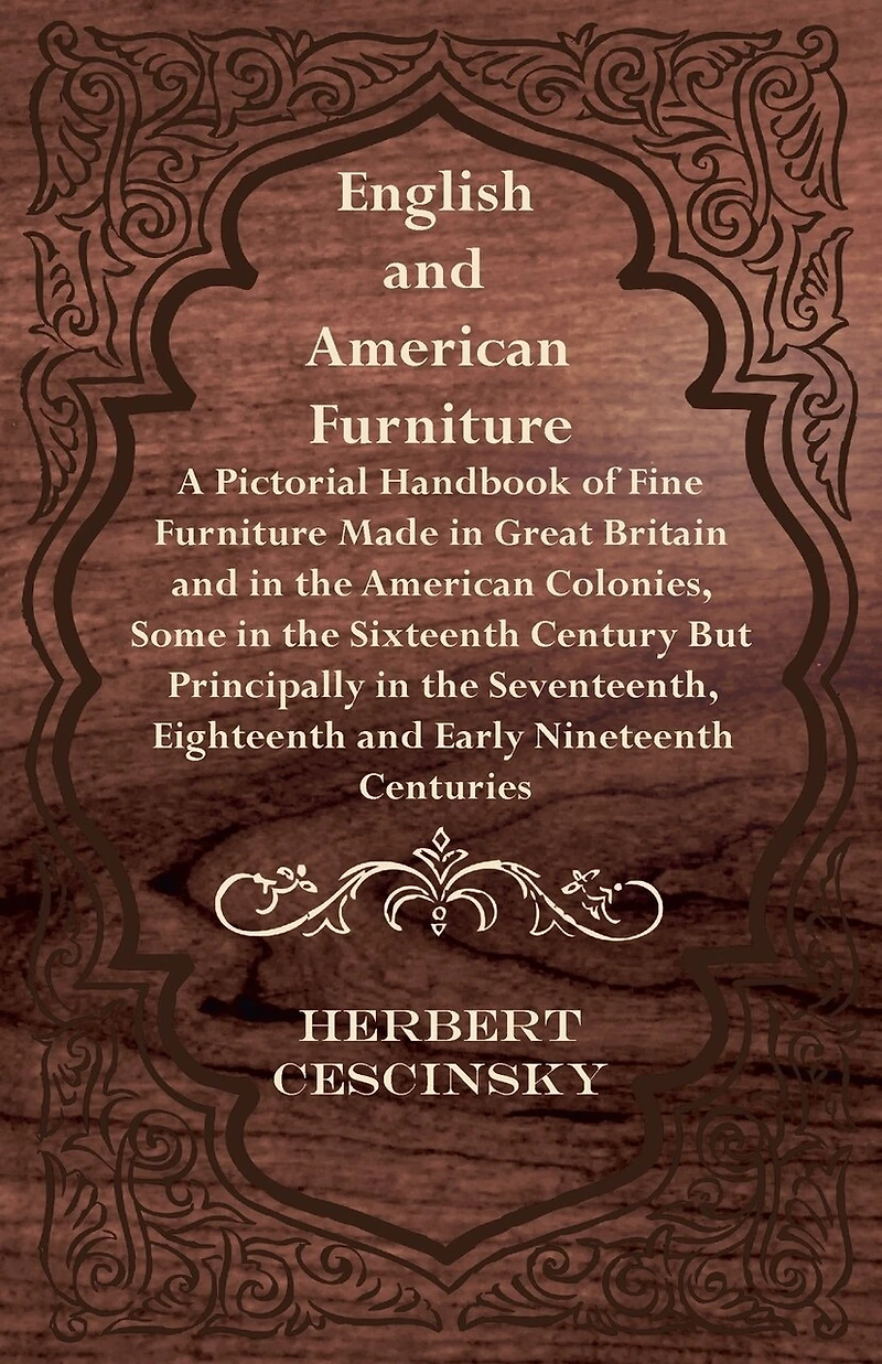 English and American Furniture - A Pictorial Handbook of Fine Made Great Britain the Colonies, Some Sixteenth Century but Principally Seventeenth, Eighteenth Early Nineteenth Centuries