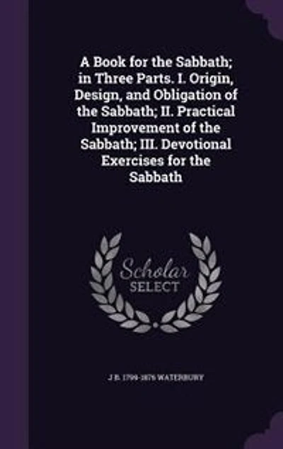 A Book for the Sabbath; in Three Parts. I. Origin, Design, and Obligation of the Sabbath; II. Practical Improvement of the Sabbath; III. Devotional Exercises for the Sabbath