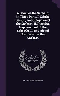 A Book for the Sabbath; in Three Parts. I. Origin, Design, and Obligation of the Sabbath; II. Practical Improvement of the Sabbath; III. Devotional Exercises for the Sabbath