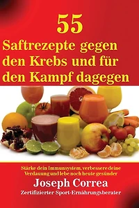 55 Saftrezepte gegen den Krebs und für den Kampf dagegen: Stärke dein Immunsystem, verbessere deine Verdauung und lebe noch heute gesünder