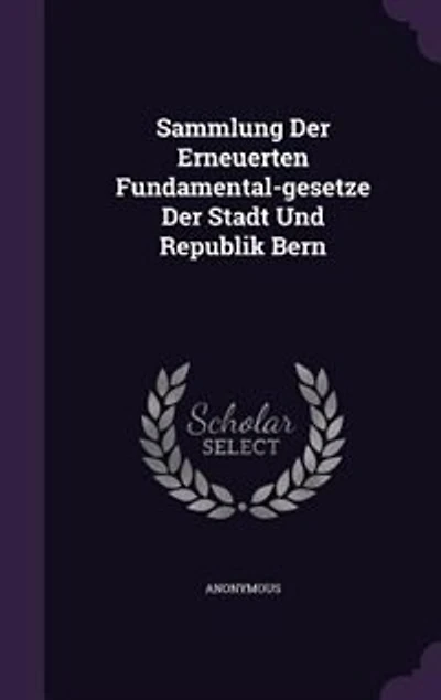 Sammlung Der Erneuerten Fundamental-gesetze Stadt Und Republik Bern
