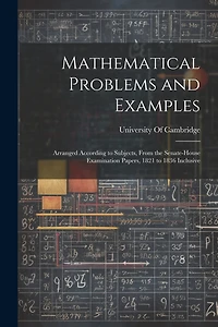 Mathematical Problems and Examples: Arranged According to Subjects, From the Senate-House Examination Papers, 1821 to 1836 Inclusive