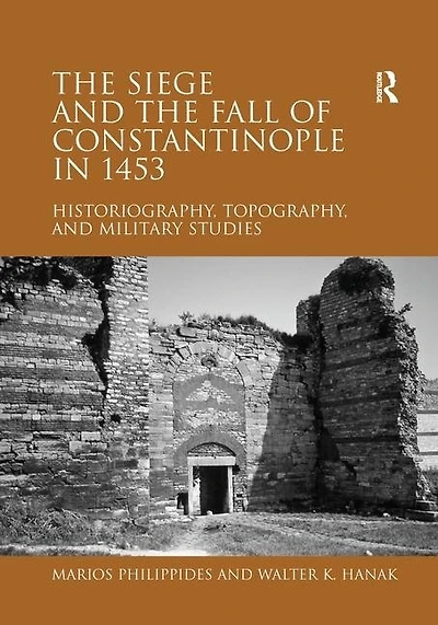 The Siege And Fall Of Constantinople 1453: Historiography, Topography, Military Studies