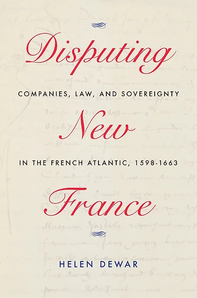 Disputing New France: Companies, Law, And Sovereignty The French Atlantic, 1598-1663