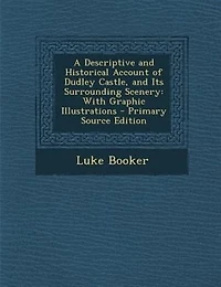 A Descriptive and Historical Account of Dudley Castle, Its Surrounding Scenery: With Graphic Illustrations