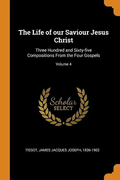 The Life of our Saviour Jesus Christ: Three Hundred and Sixty-five Compositions From the Four Gospels; Volume 4