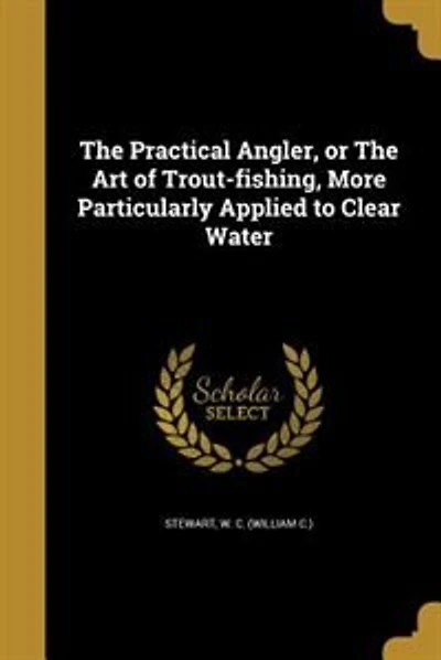 The Practical Angler, or The Art of Trout-fishing, More Particularly Applied to Clear Water
