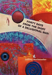 Forty Days From The Diary Of A Delusional Man: Revelations And Meditations