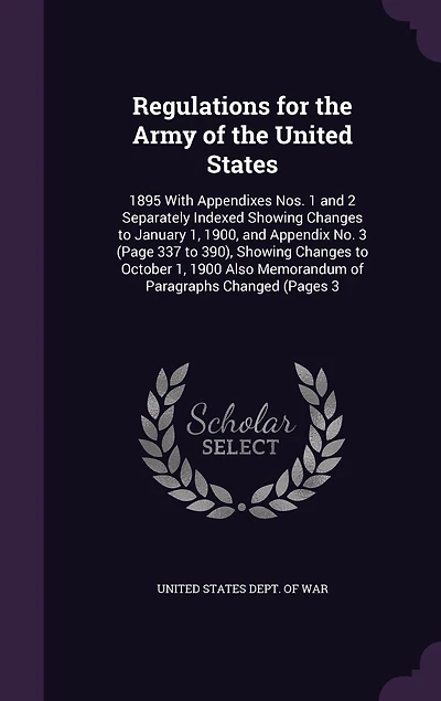 Regulations for the Army of the United States: 1895 With Appendixes Nos. 1 and 2 Separately Indexed Showing Changes to January 1, 1900, and Appendix No. 3 (Page 337 to 390), Showing Changes to October 1, 1900 Also Memorandum of Paragraphs Changed (Pages 3