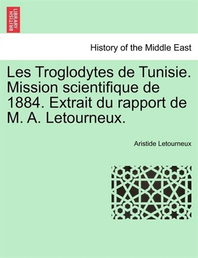 Les Troglodytes de Tunisie. Mission scientifique 1884. Extrait du rapport M. A. Letourneux.