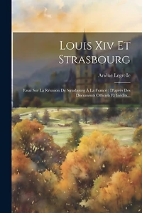 Louis Xiv Et Strasbourg: Essai Sur La Réunion De Strasbourg À La France: D'après Des Documents Officiels Et Inédits