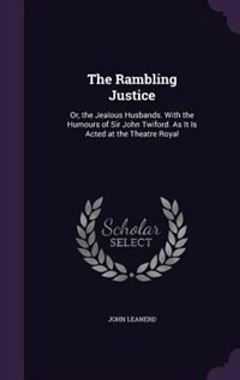 The Rambling Justice: Or, the Jealous Husbands. With the Humours of Sir John Twiford. As It Is Acted at the Theatre Royal