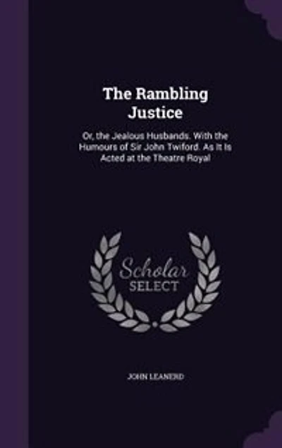 The Rambling Justice: Or, the Jealous Husbands. With the Humours of Sir John Twiford. As It Is Acted at the Theatre Royal