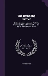 The Rambling Justice: Or, the Jealous Husbands. With the Humours of Sir John Twiford. As It Is Acted at the Theatre Royal
