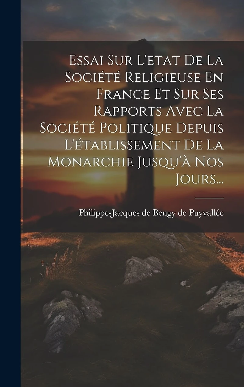 Essai Sur L'etat De La Société Religieuse En France Et Sur Ses Rapports Avec La Société Politique Depuis L'établissement De La Monarchie Jusqu'à Nos Jours...
