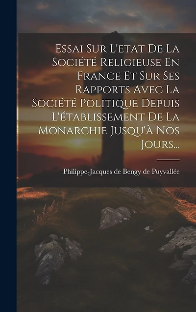 Essai Sur L'etat De La Société Religieuse En France Et Sur Ses Rapports Avec La Société Politique Depuis L'établissement De La Monarchie Jusqu'à Nos Jours...