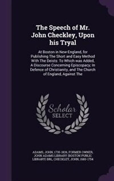 The Speech of Mr. John Checkley, Upon his Tryal: At Boston New-England, for Publishing Short and Easy Method With Deists: To Which was Added, A Discourse Concerning Episcopacy; Defence Christianity, Church England, Against