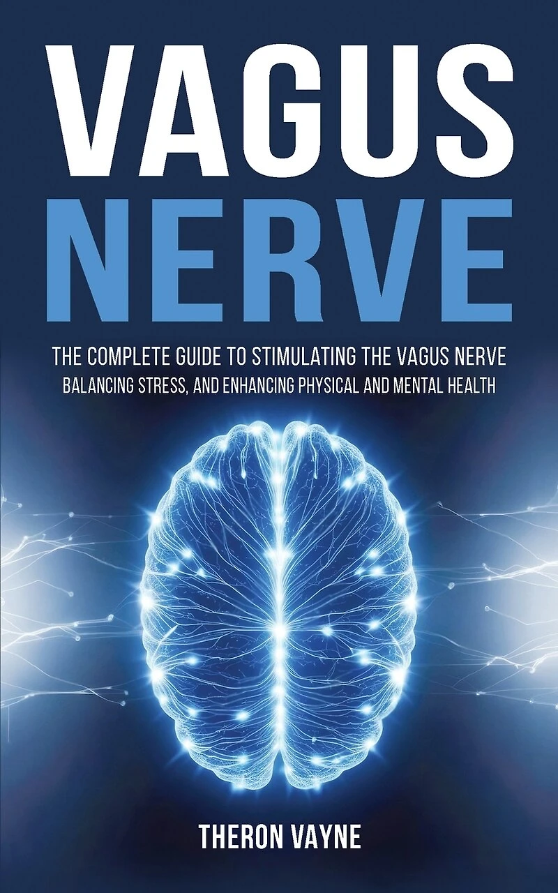 Vagus Nerve: The Complete Guide to Stimulating the Vagus Nerve, Balancing Stress, and Enhancing Physical and Mental Health
