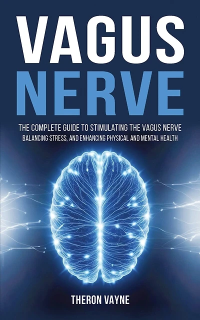 Vagus Nerve: The Complete Guide to Stimulating the Vagus Nerve, Balancing Stress, and Enhancing Physical and Mental Health