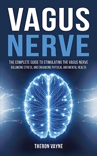 Vagus Nerve: The Complete Guide to Stimulating the Vagus Nerve, Balancing Stress, and Enhancing Physical and Mental Health