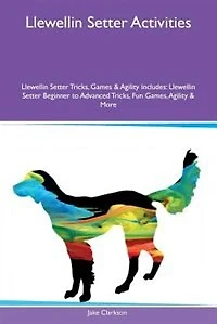 Llewellin Setter Activities Llewellin Setter Tricks, Games & Agility Includes: Llewellin Setter Beginner to Advanced Tricks, Fun Games, Agility & More
