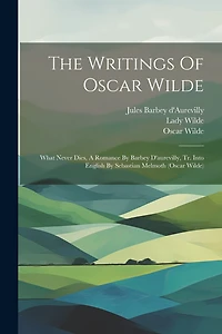 The Writings Of Oscar Wilde: What Never Dies, A Romance By Barbey D'aurevilly, Tr. Into English By Sebastian Melmoth (oscar Wilde)