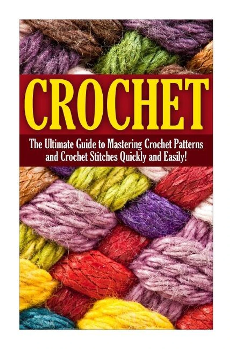 Crochet: The Complete Step By Step Beginners Guide To Learning How To Crochet In 30 Minutes Or Less!