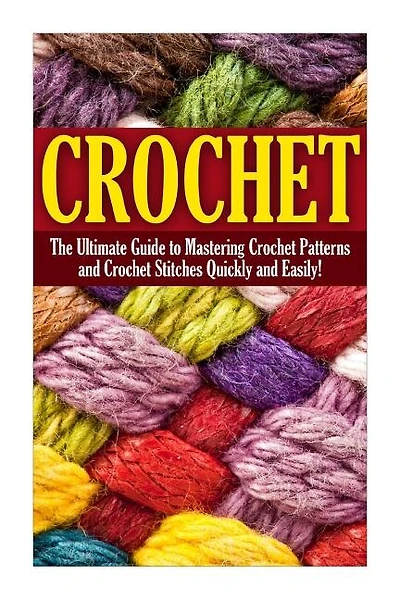 Crochet: The Complete Step By Step Beginners Guide To Learning How To Crochet In 30 Minutes Or Less!