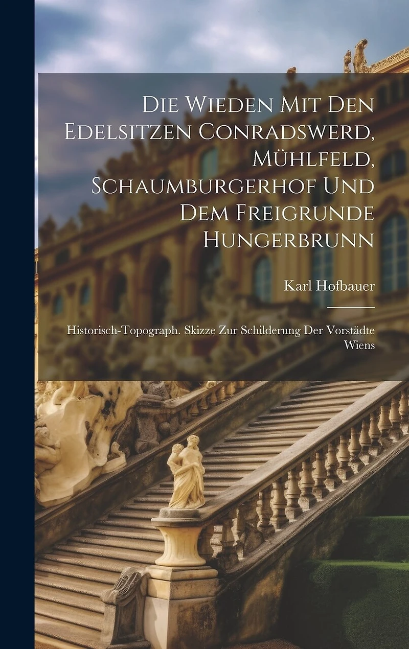 Die Wieden Mit Den Edelsitzen Conradswerd, Mühlfeld, Schaumburgerhof Und Dem Freigrunde Hungerbrunn: Historisch-topograph. Skizze Zur Schilderung Der Vorstädte Wiens