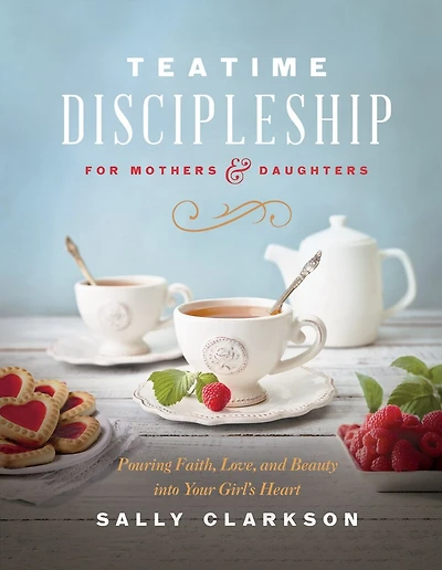 Teatime Discipleship for Mothers and Daughters: Pouring Faith, Love, Beauty into Your Girl’s Heart