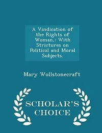 A Vindication of the Rights of Woman,: With Strictures on Political and Moral Subjects. - Scholar's Choice Edition