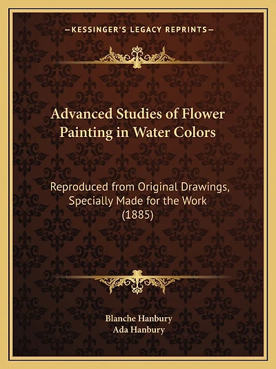 Advanced Studies of Flower Painting in Water Colors: Reproduced from Original Drawings, Specially Made for the Work (1885)