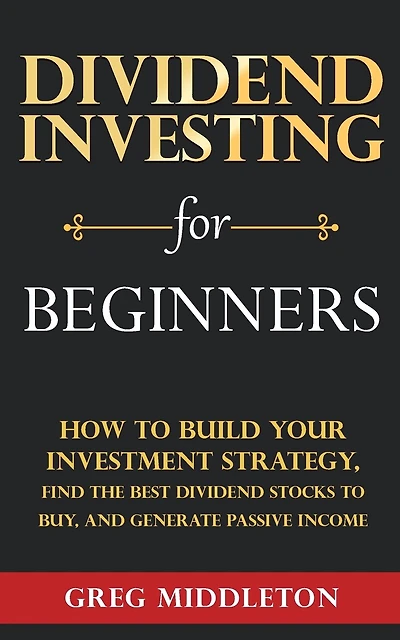 Dividend Investing for Beginners: How to Build Your Investment Strategy, Find the Best Dividend Stocks to Buy, and Generate Passive Income