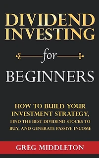 Dividend Investing for Beginners: How to Build Your Investment Strategy, Find the Best Dividend Stocks to Buy, and Generate Passive Income