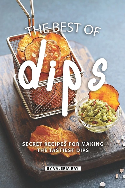 The Best of Dips: Secret Recipes for Making the Tastiest Dips