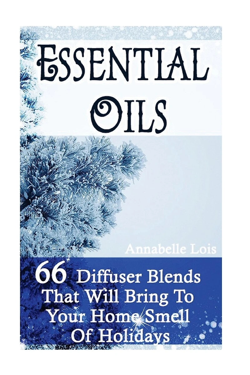 Essential Oils: 66 Diffuser Blends That Will Bring To Your Home Smell Of Holidays: (Young Living Essential Oils Guide, Essential Oils Book, Essential Oils For Weight Loss)