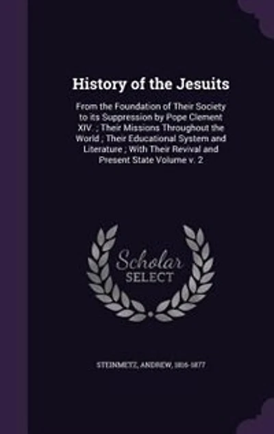 History of the Jesuits: From Foundation Their Society to its Suppression by Pope Clement XIV. ; Missions Throu