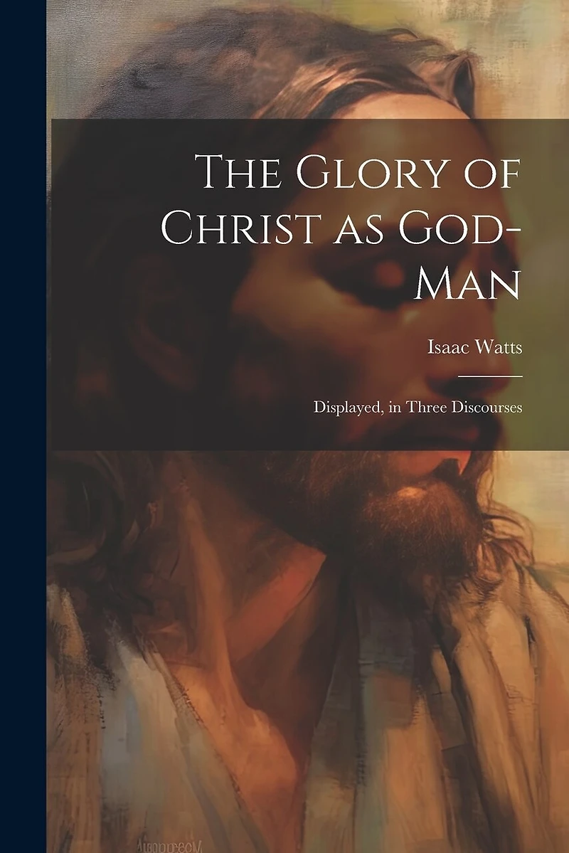 The Glory of Christ as God-Man: Displayed