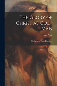 The Glory of Christ as God-Man: Displayed