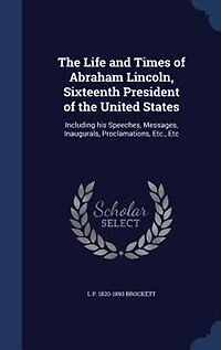 the Life and Times of Abraham Lincoln, Sixteenth President United States