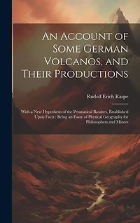An Account of Some German Volcanos, and Their Productions: With a New Hypothesis of the Prismatical Basaltes, Established Upon Facts: Being an Essay of Physical Geography for Philosophers and Miners
