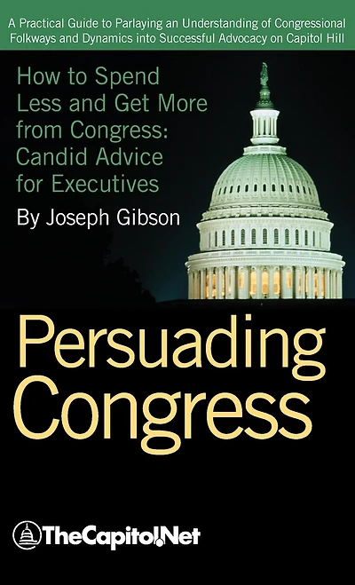 Persuading Congress: How to Spend Less and Get More from Congress, Candid Advice for Executives