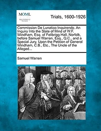 Commission De Lunatico Inquirendo. An Inquiry Into The State Of Mind Of W.f. Windham, Esq. Of Fellbrigg Hall, Norfolk, Before Samuel Warren, Esq., Q.c., And A Special Jury, Upon The Petition Of General Windham, C.b., Etc., The Uncle Of The Alleged...
