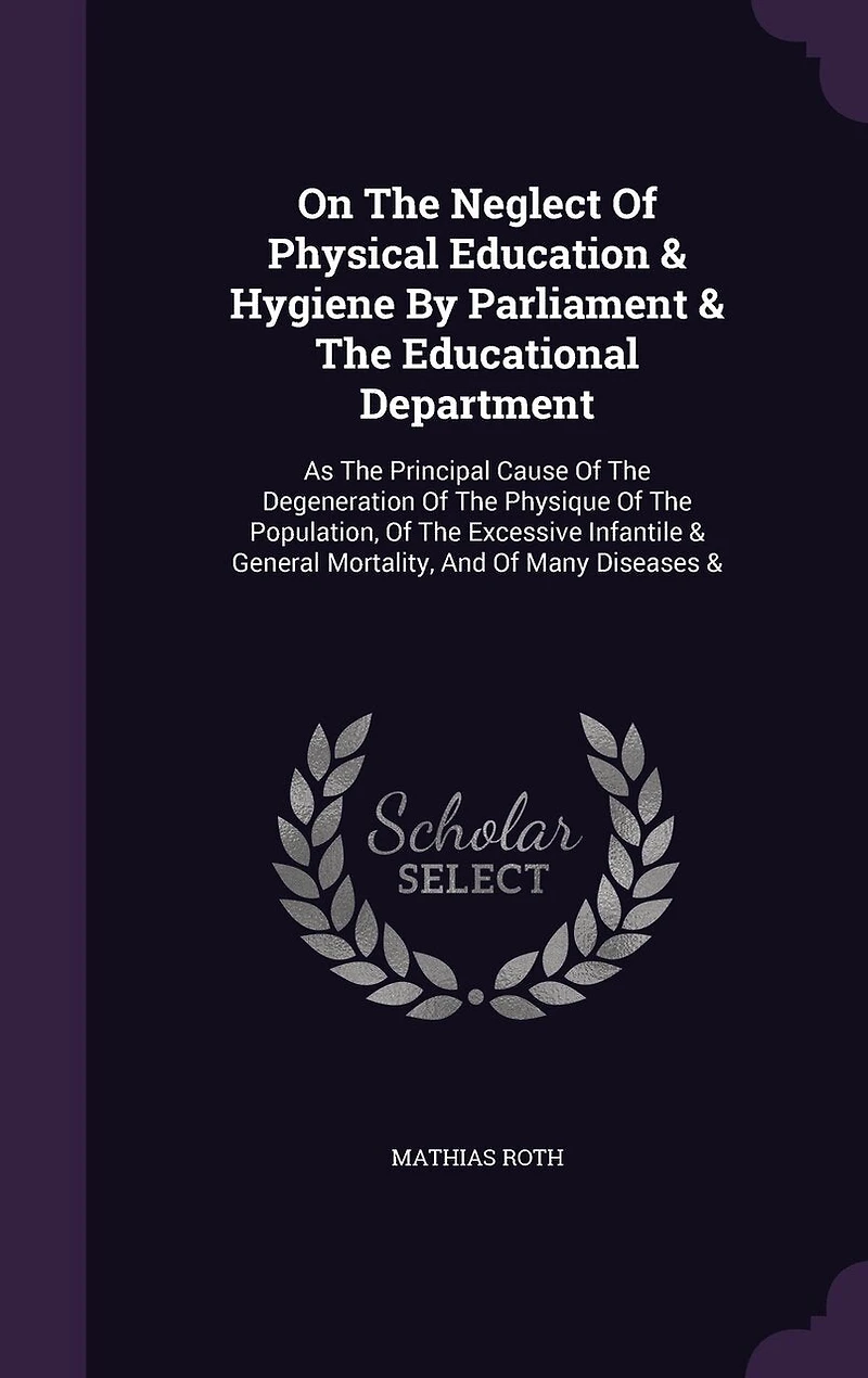 On The Neglect Of Physical Education & Hygiene By Parliament Educational Department: As Principal Cause Degeneration Physique Population, Excessive Infantile General Mortality, And Many Diseases